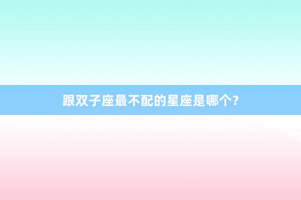 跟双子座最不配的星座是哪个？