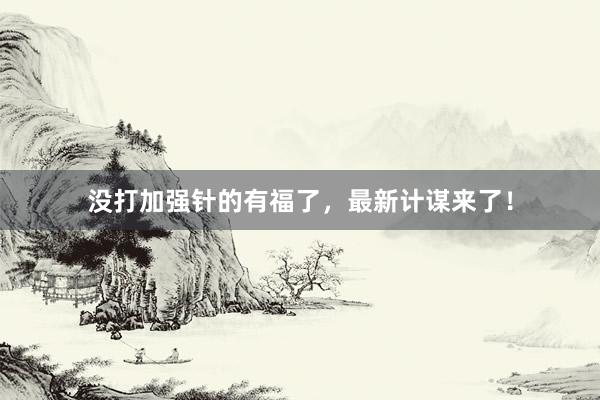 没打加强针的有福了，最新计谋来了！