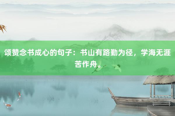 颂赞念书成心的句子：书山有路勤为径，学海无涯苦作舟。