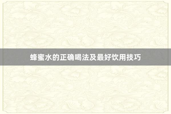 蜂蜜水的正确喝法及最好饮用技巧
