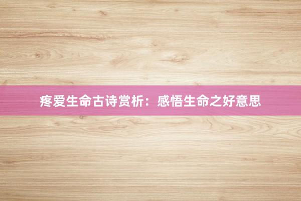 疼爱生命古诗赏析：感悟生命之好意思