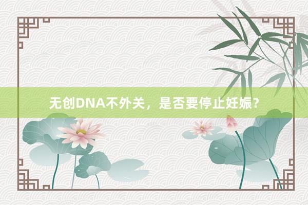 无创DNA不外关，是否要停止妊娠？