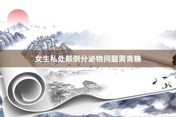 女生私处颠倒分泌物问题需青睐