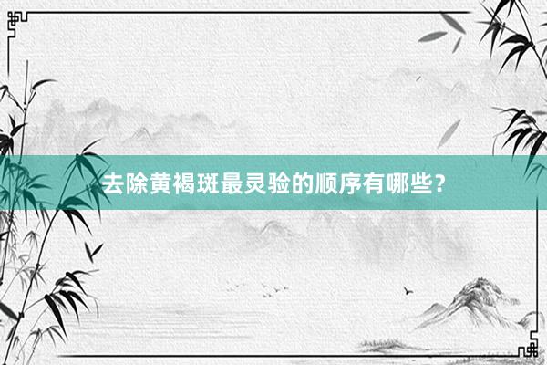 去除黄褐斑最灵验的顺序有哪些？
