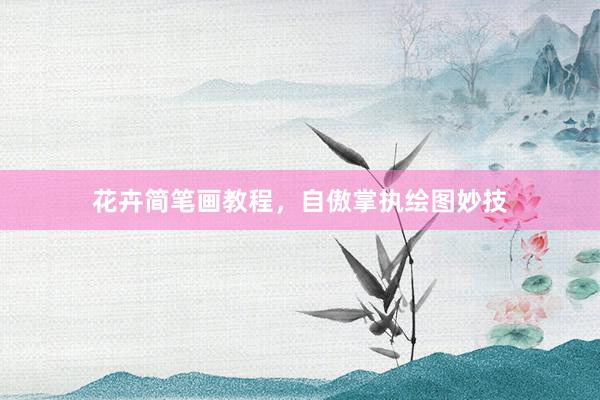 花卉简笔画教程，自傲掌执绘图妙技