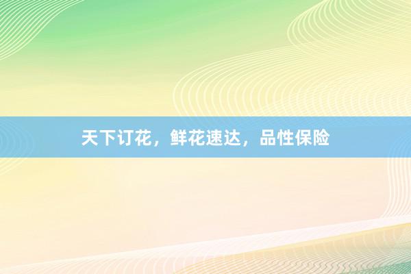 天下订花，鲜花速达，品性保险
