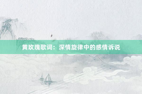 黄玫瑰歌词：深情旋律中的感情诉说
