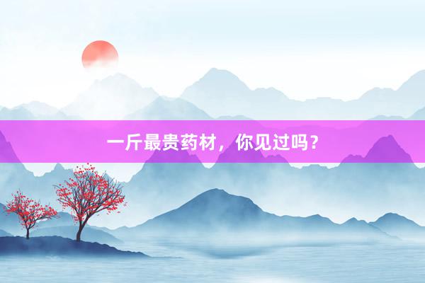 一斤最贵药材，你见过吗？