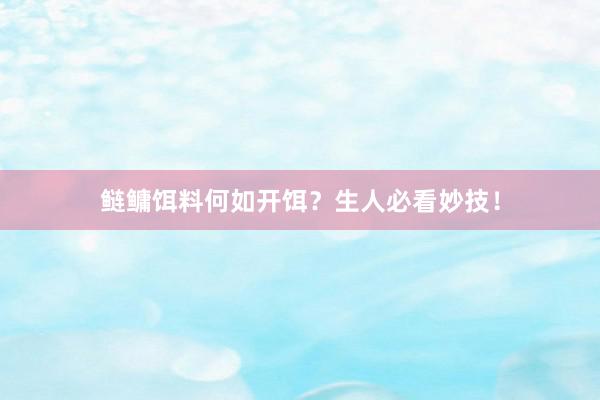 鲢鳙饵料何如开饵？生人必看妙技！