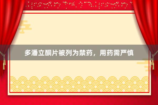 多潘立酮片被列为禁药，用药需严慎