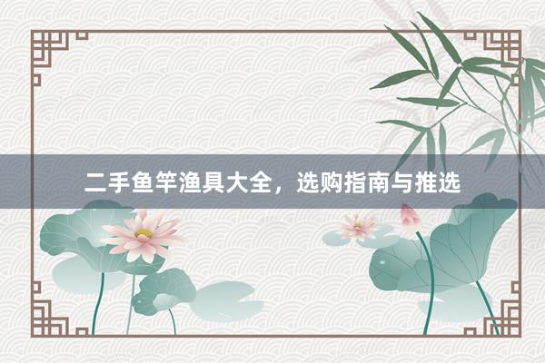 二手鱼竿渔具大全，选购指南与推选