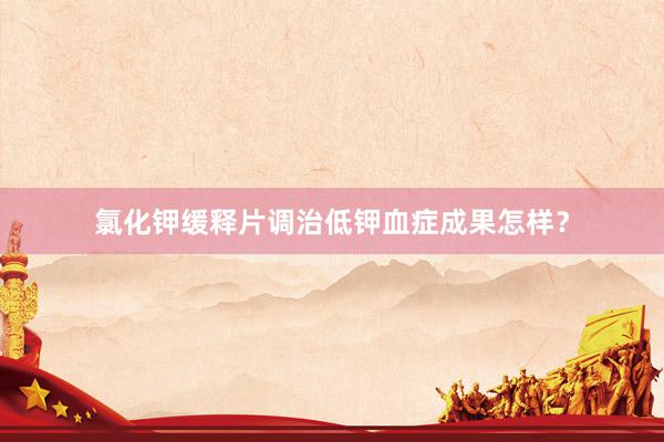 氯化钾缓释片调治低钾血症成果怎样？