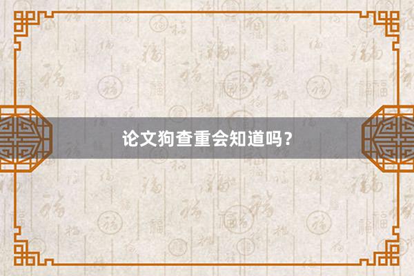 论文狗查重会知道吗?