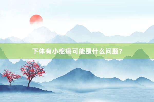 下体有小疙瘩可能是什么问题?